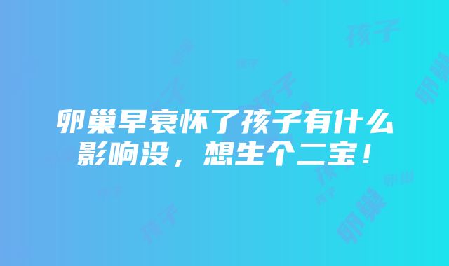 卵巢早衰怀了孩子有什么影响没，想生个二宝！