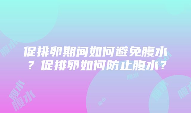 促排卵期间如何避免腹水？促排卵如何防止腹水？