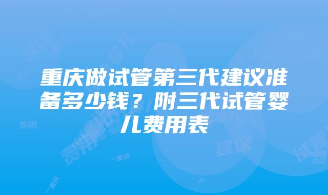 重庆做试管第三代建议准备多少钱？附三代试管婴儿费用表