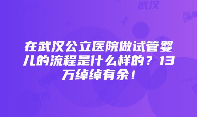 在武汉公立医院做试管婴儿的流程是什么样的？13万绰绰有余！