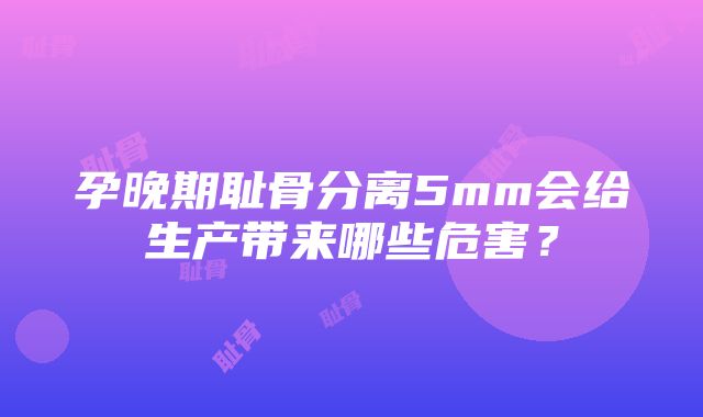 孕晚期耻骨分离5mm会给生产带来哪些危害？