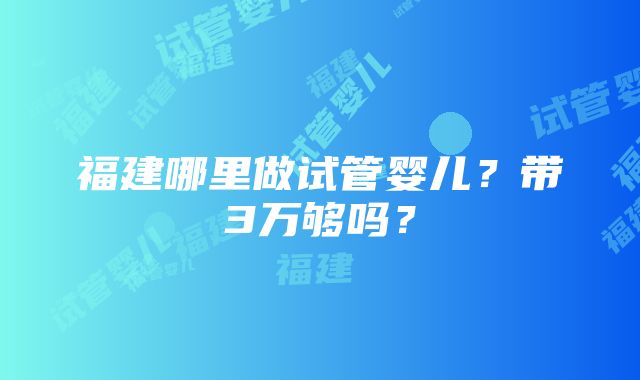 福建哪里做试管婴儿？带3万够吗？