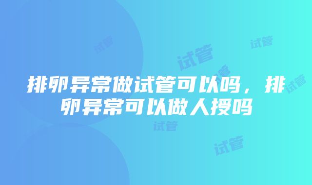 排卵异常做试管可以吗，排卵异常可以做人授吗