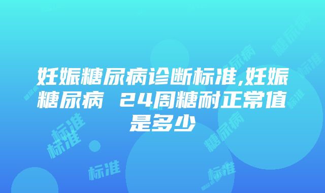 妊娠糖尿病诊断标准,妊娠糖尿病 24周糖耐正常值是多少