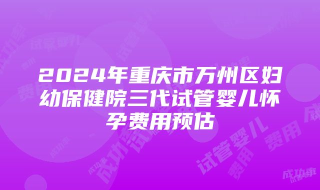 2024年重庆市万州区妇幼保健院三代试管婴儿怀孕费用预估