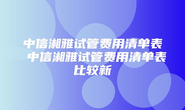 中信湘雅试管费用清单表 中信湘雅试管费用清单表比较新