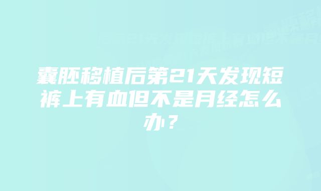 囊胚移植后第21天发现短裤上有血但不是月经怎么办？