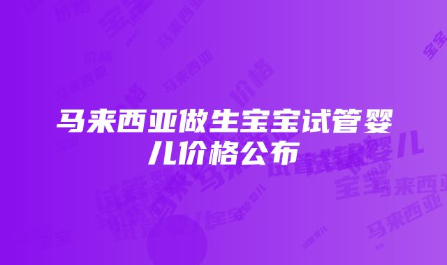 马来西亚做生宝宝试管婴儿价格公布