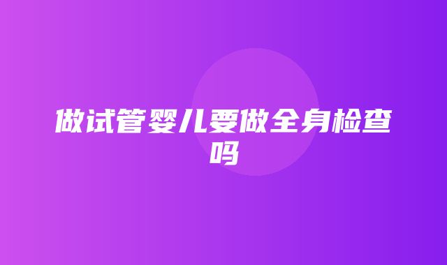 做试管婴儿要做全身检查吗