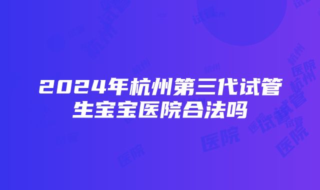 2024年杭州第三代试管生宝宝医院合法吗