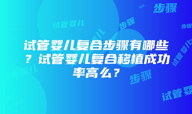 试管婴儿复合步骤有哪些？试管婴儿复合移植成功率高么？