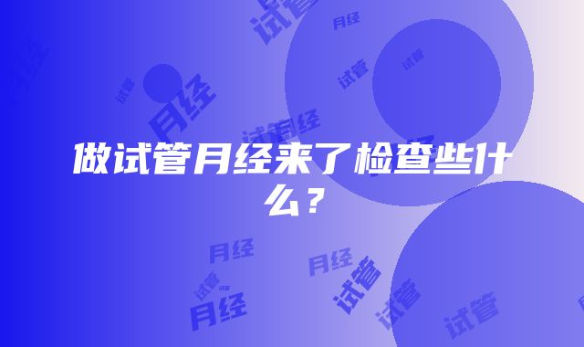 做试管月经来了检查些什么？