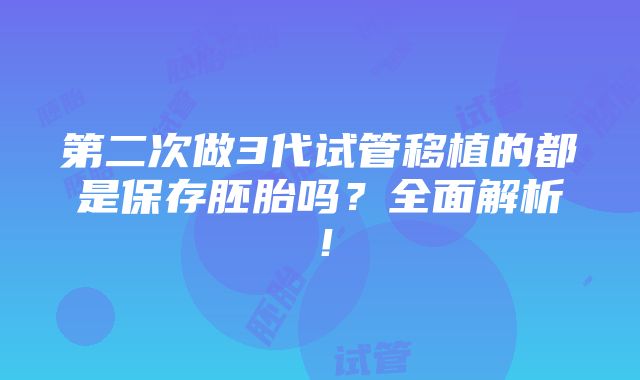 第二次做3代试管移植的都是保存胚胎吗？全面解析！