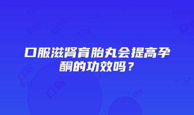 口服滋肾育胎丸会提高孕酮的功效吗？