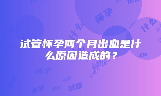 试管怀孕两个月出血是什么原因造成的？