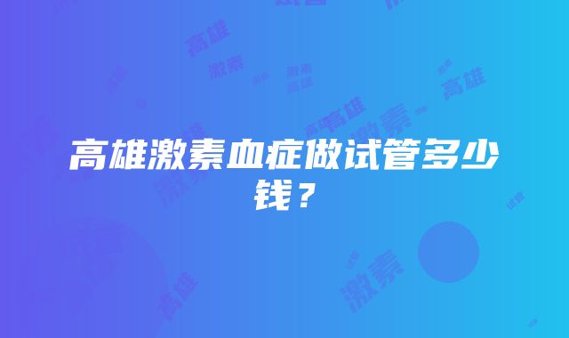 高雄激素血症做试管多少钱？