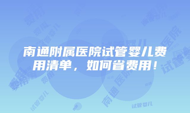 南通附属医院试管婴儿费用清单，如何省费用！