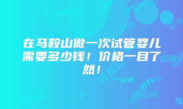 在马鞍山做一次试管婴儿需要多少钱！价格一目了然！