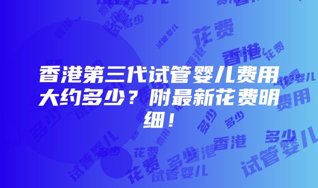 香港第三代试管婴儿费用大约多少？附最新花费明细！