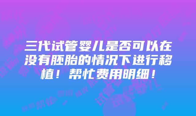 三代试管婴儿是否可以在没有胚胎的情况下进行移植！帮忙费用明细！