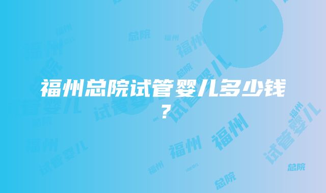 福州总院试管婴儿多少钱？