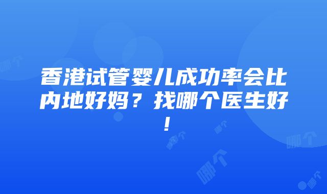 香港试管婴儿成功率会比内地好妈？找哪个医生好！