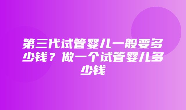 第三代试管婴儿一般要多少钱？做一个试管婴儿多少钱