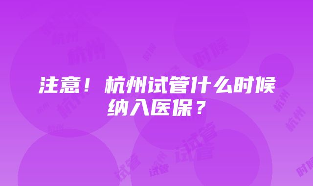 注意！杭州试管什么时候纳入医保？