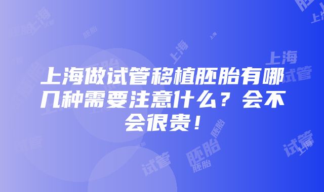 上海做试管移植胚胎有哪几种需要注意什么？会不会很贵！