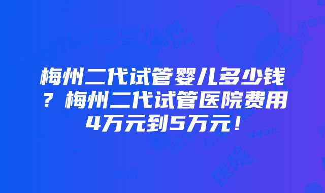 梅州二代试管婴儿多少钱？梅州二代试管医院费用4万元到5万元！