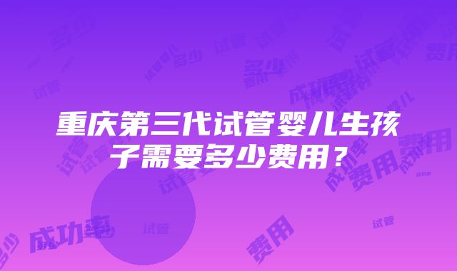 重庆第三代试管婴儿生孩子需要多少费用？