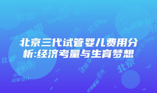 北京三代试管婴儿费用分析:经济考量与生育梦想