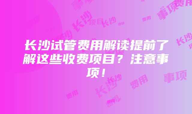 长沙试管费用解读提前了解这些收费项目？注意事项！