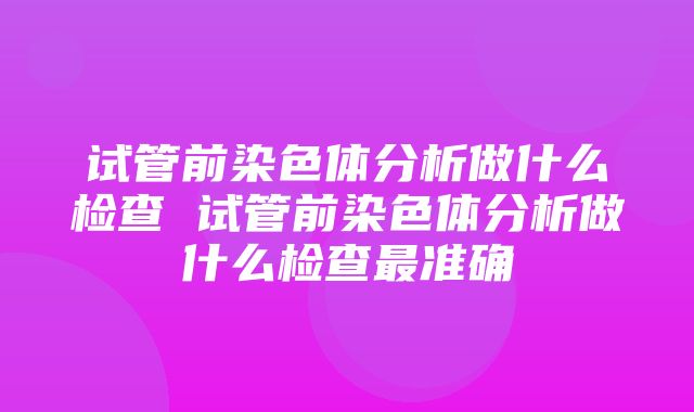 试管前染色体分析做什么检查 试管前染色体分析做什么检查最准确