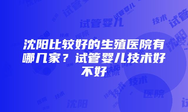 沈阳比较好的生殖医院有哪几家？试管婴儿技术好不好