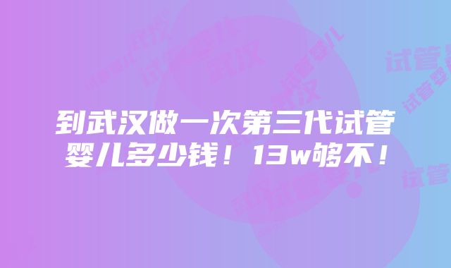 到武汉做一次第三代试管婴儿多少钱！13w够不！