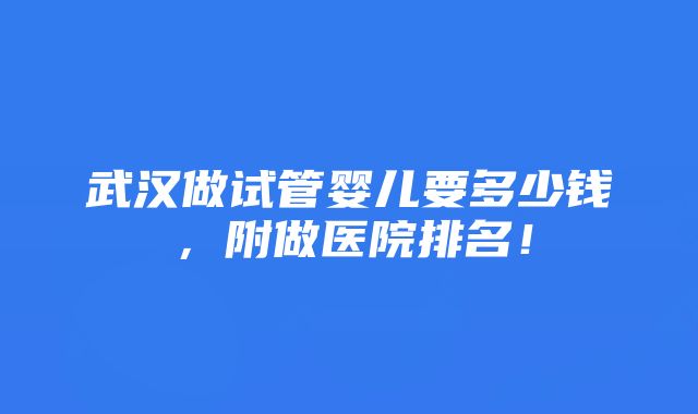 武汉做试管婴儿要多少钱，附做医院排名！