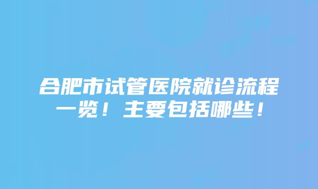 合肥市试管医院就诊流程一览！主要包括哪些！