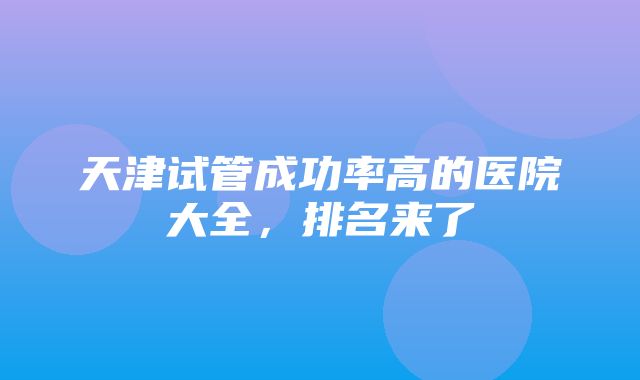 天津试管成功率高的医院大全，排名来了