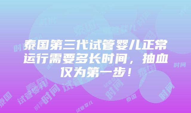 泰国第三代试管婴儿正常运行需要多长时间，抽血仅为第一步！