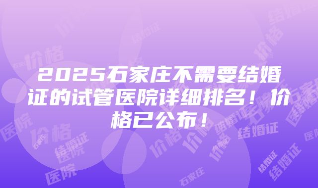 2025石家庄不需要结婚证的试管医院详细排名！价格已公布！