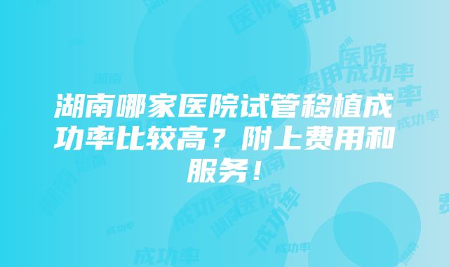 湖南哪家医院试管移植成功率比较高？附上费用和服务！