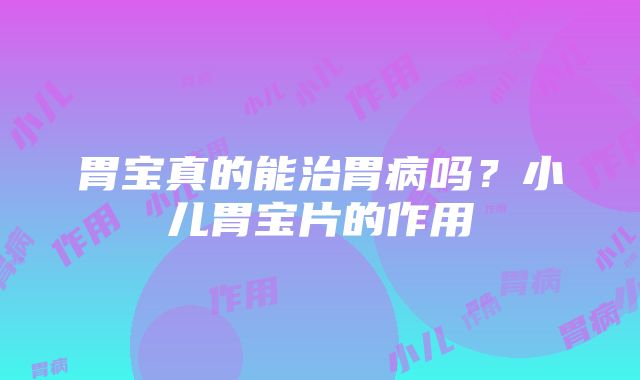 胃宝真的能治胃病吗？小儿胃宝片的作用