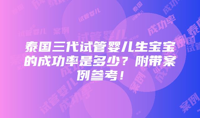 泰国三代试管婴儿生宝宝的成功率是多少？附带案例参考！