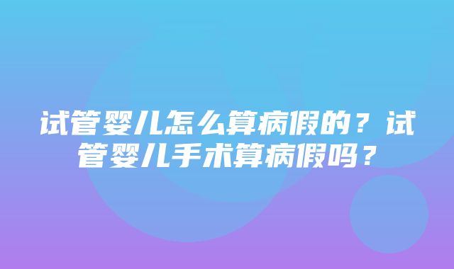 试管婴儿怎么算病假的？试管婴儿手术算病假吗？