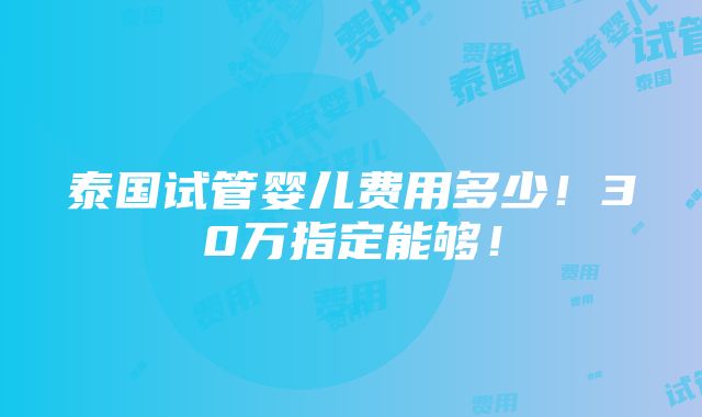 泰国试管婴儿费用多少！30万指定能够！