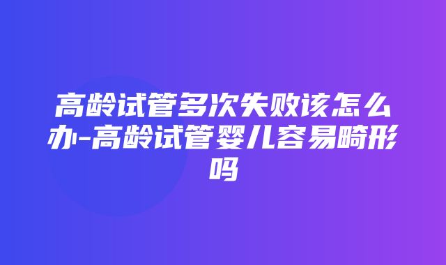 高龄试管多次失败该怎么办-高龄试管婴儿容易畸形吗