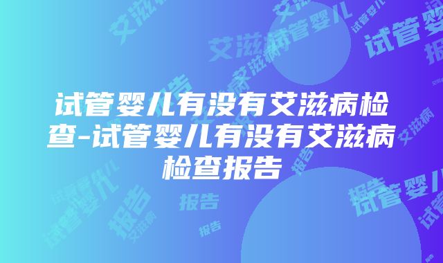 试管婴儿有没有艾滋病检查-试管婴儿有没有艾滋病检查报告