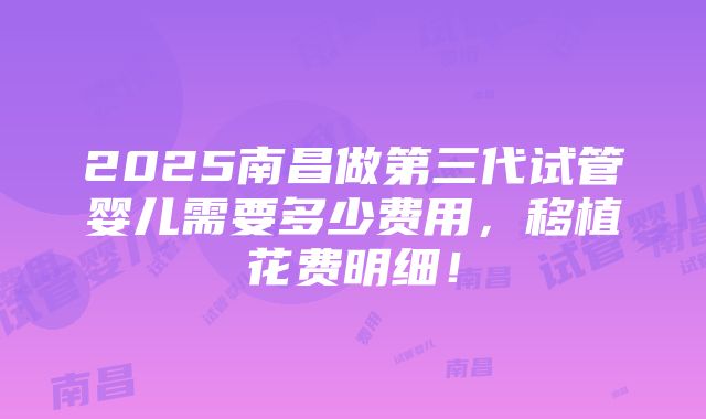 2025南昌做第三代试管婴儿需要多少费用，移植花费明细！