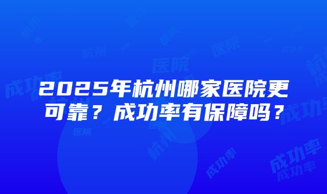 2025年杭州哪家医院更可靠？成功率有保障吗？